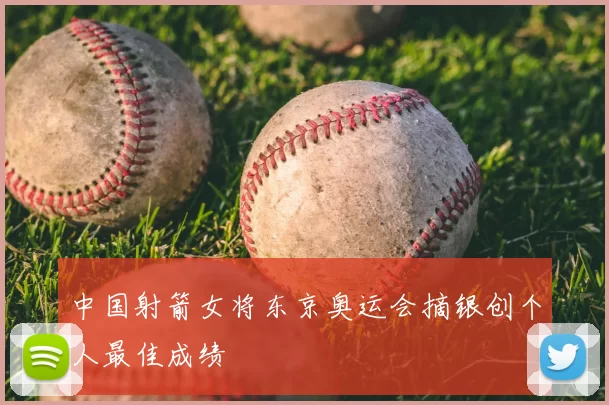 中国射箭女将东京奥运会摘银创个人最佳成绩