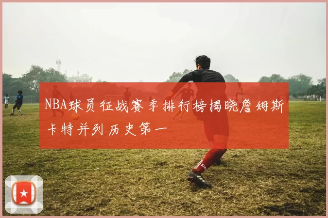 NBA球员征战赛季排行榜揭晓詹姆斯卡特并列历史第一