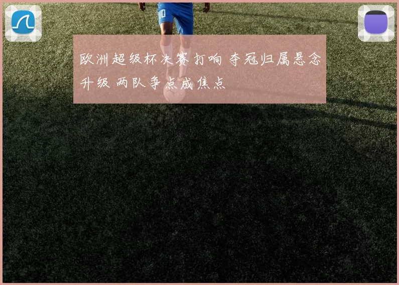 欧洲超级杯决赛打响 夺冠归属悬念升级 两队争点成焦点
