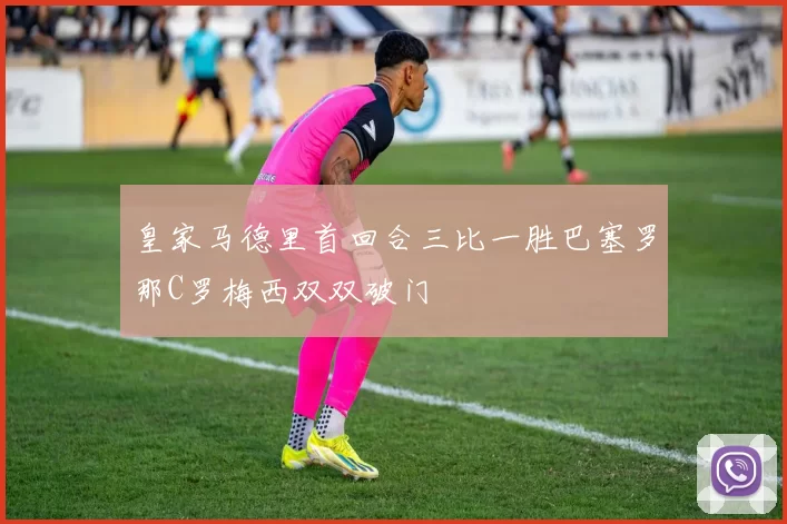 皇家马德里首回合三比一胜巴塞罗那C罗梅西双双破门